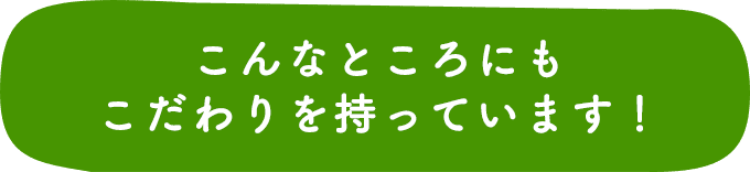 こんなところにもこだわりを持っています!