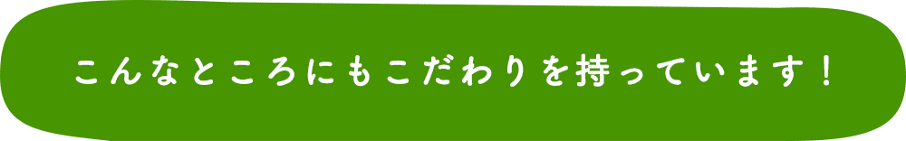 こんなところにもこだわりを持っています！