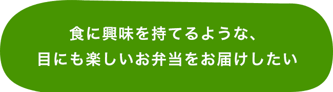 食に興味を持てるような、目にも楽しいお弁当をお届けしたい