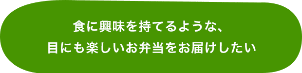 食に興味を持てるような、目にも楽しいお弁当をお届けしたい